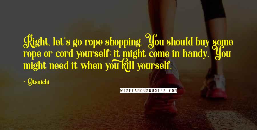 Otsuichi Quotes: Right, let's go rope shopping. You should buy some rope or cord yourself; it might come in handy. You might need it when you kill yourself.