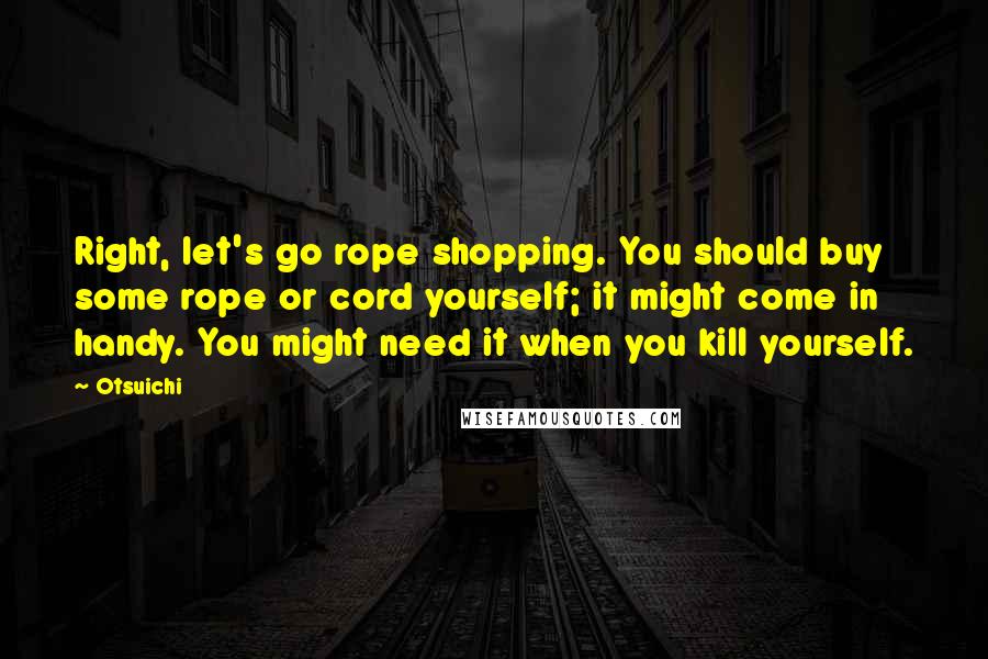 Otsuichi Quotes: Right, let's go rope shopping. You should buy some rope or cord yourself; it might come in handy. You might need it when you kill yourself.