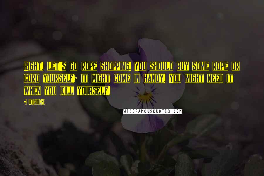 Otsuichi Quotes: Right, let's go rope shopping. You should buy some rope or cord yourself; it might come in handy. You might need it when you kill yourself.