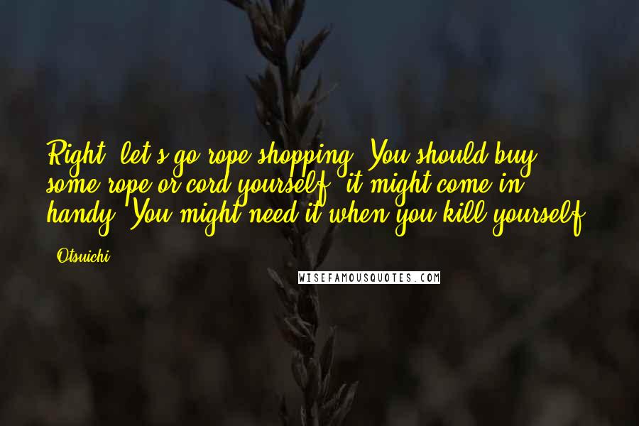 Otsuichi Quotes: Right, let's go rope shopping. You should buy some rope or cord yourself; it might come in handy. You might need it when you kill yourself.