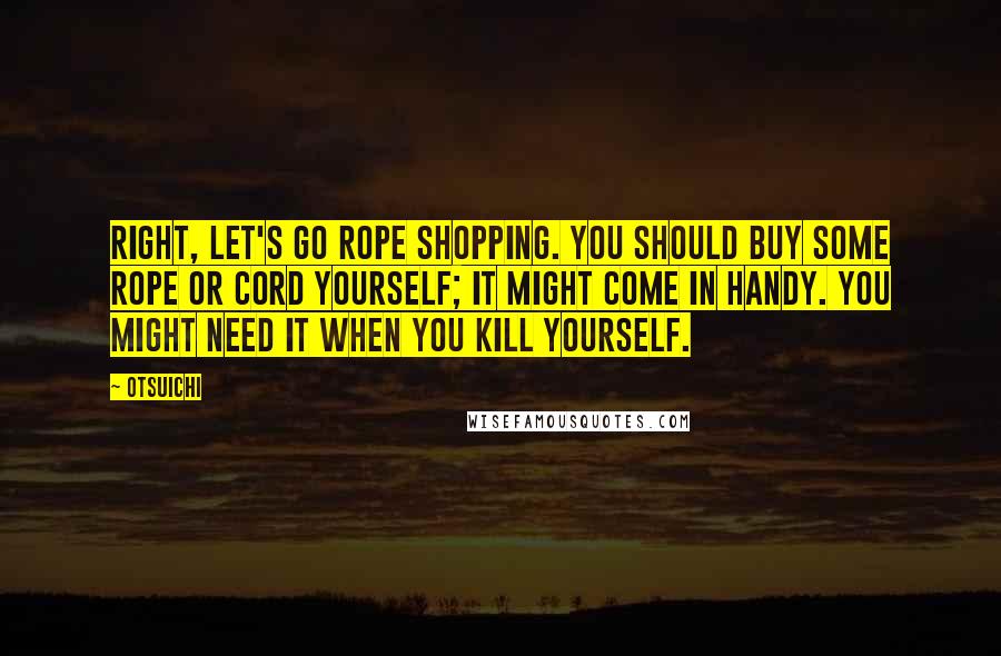 Otsuichi Quotes: Right, let's go rope shopping. You should buy some rope or cord yourself; it might come in handy. You might need it when you kill yourself.