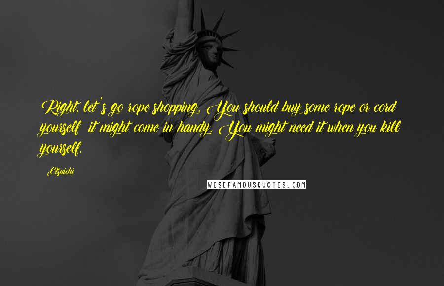 Otsuichi Quotes: Right, let's go rope shopping. You should buy some rope or cord yourself; it might come in handy. You might need it when you kill yourself.