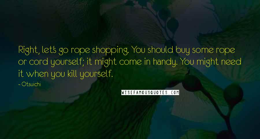 Otsuichi Quotes: Right, let's go rope shopping. You should buy some rope or cord yourself; it might come in handy. You might need it when you kill yourself.