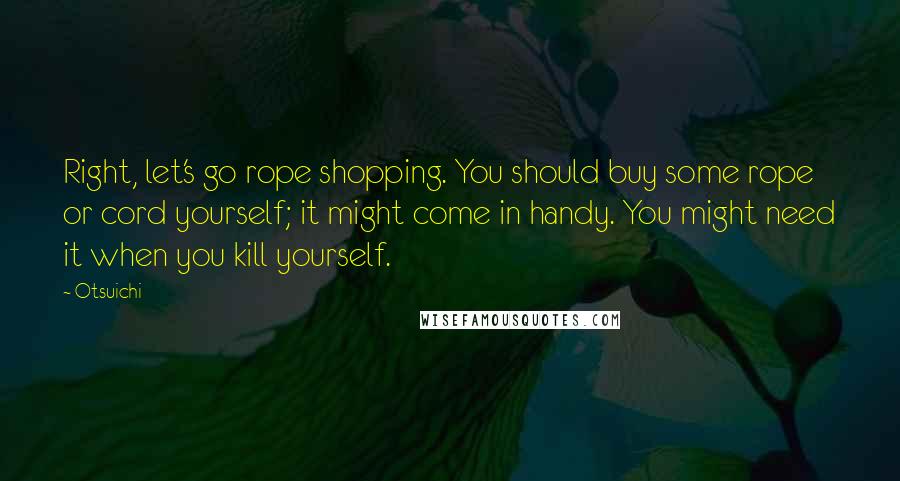 Otsuichi Quotes: Right, let's go rope shopping. You should buy some rope or cord yourself; it might come in handy. You might need it when you kill yourself.