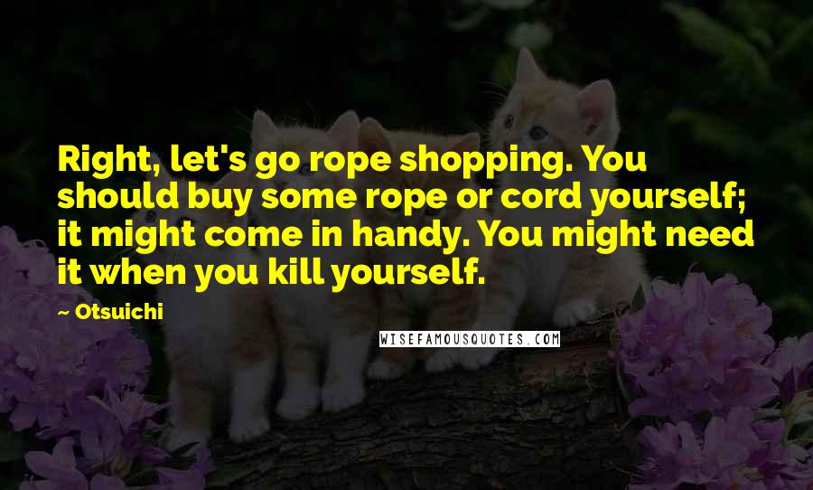 Otsuichi Quotes: Right, let's go rope shopping. You should buy some rope or cord yourself; it might come in handy. You might need it when you kill yourself.