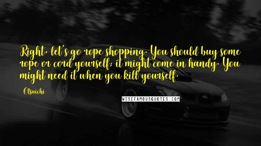 Otsuichi Quotes: Right, let's go rope shopping. You should buy some rope or cord yourself; it might come in handy. You might need it when you kill yourself.