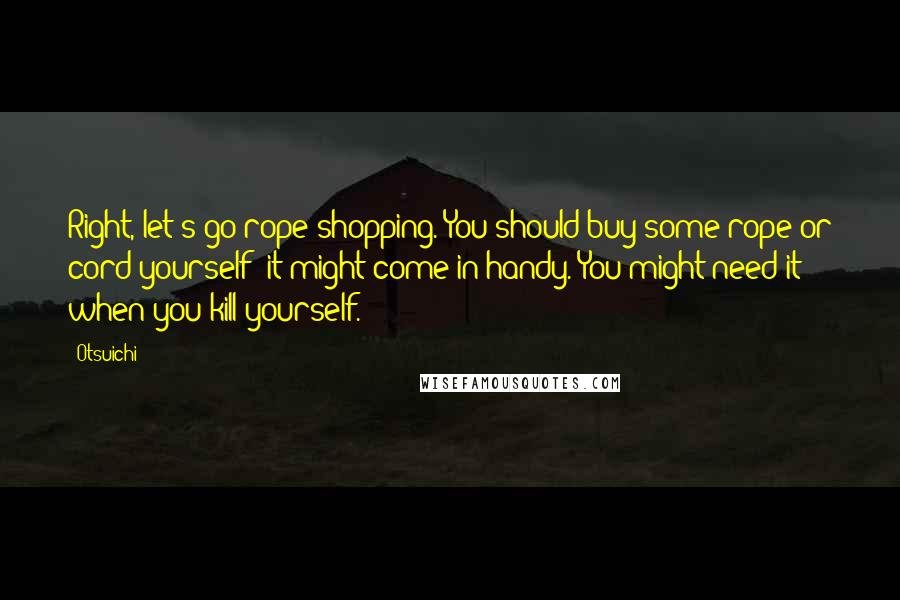 Otsuichi Quotes: Right, let's go rope shopping. You should buy some rope or cord yourself; it might come in handy. You might need it when you kill yourself.