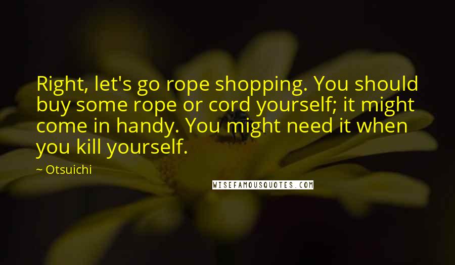 Otsuichi Quotes: Right, let's go rope shopping. You should buy some rope or cord yourself; it might come in handy. You might need it when you kill yourself.