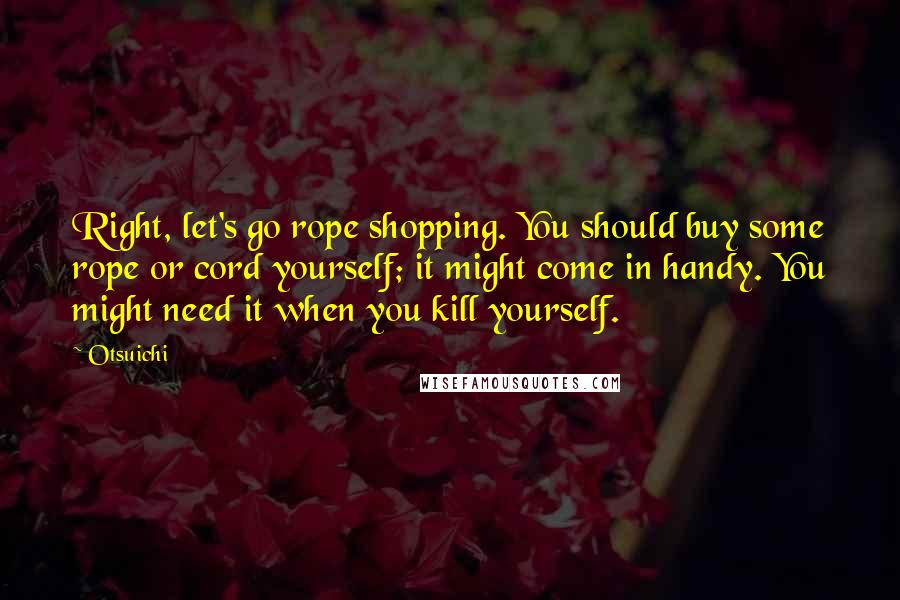 Otsuichi Quotes: Right, let's go rope shopping. You should buy some rope or cord yourself; it might come in handy. You might need it when you kill yourself.