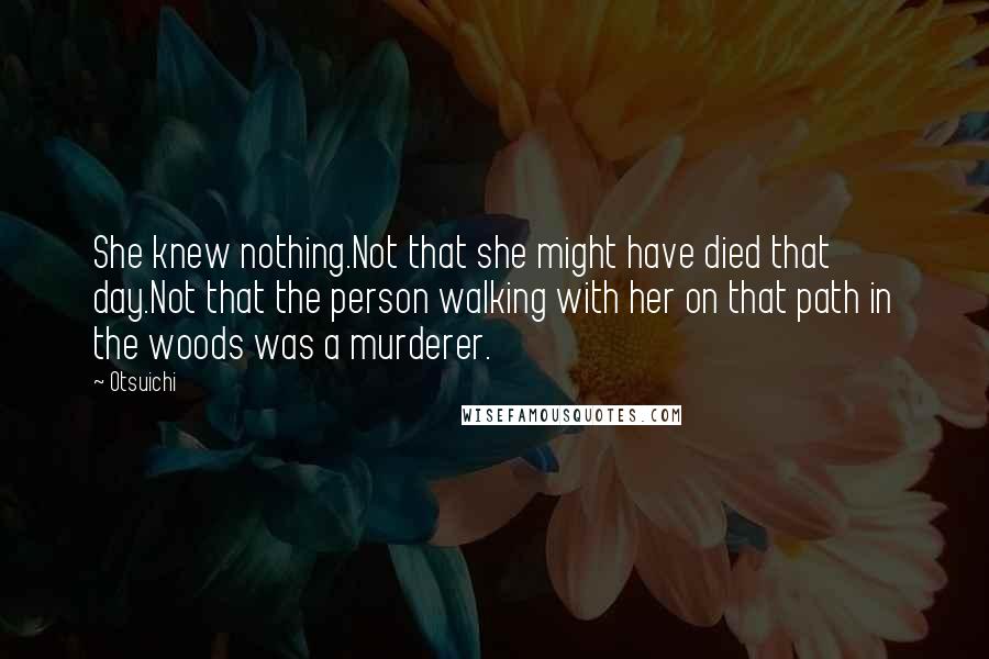 Otsuichi Quotes: She knew nothing.Not that she might have died that day.Not that the person walking with her on that path in the woods was a murderer.