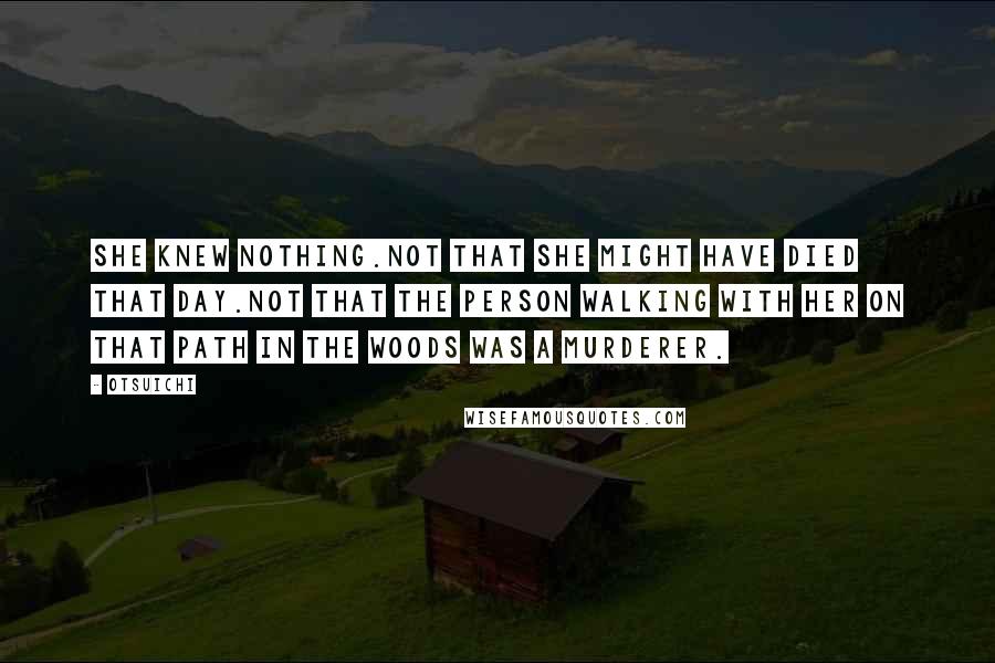 Otsuichi Quotes: She knew nothing.Not that she might have died that day.Not that the person walking with her on that path in the woods was a murderer.