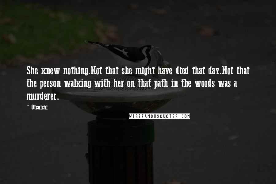 Otsuichi Quotes: She knew nothing.Not that she might have died that day.Not that the person walking with her on that path in the woods was a murderer.