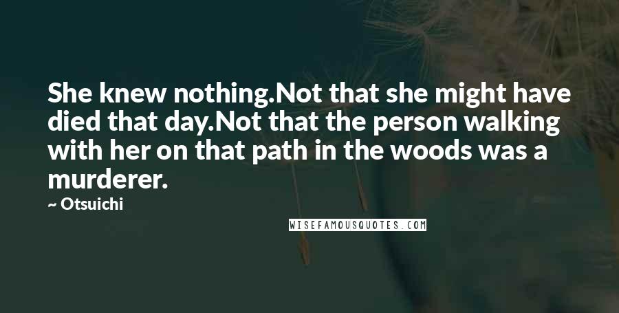 Otsuichi Quotes: She knew nothing.Not that she might have died that day.Not that the person walking with her on that path in the woods was a murderer.