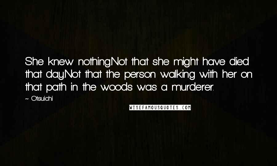 Otsuichi Quotes: She knew nothing.Not that she might have died that day.Not that the person walking with her on that path in the woods was a murderer.