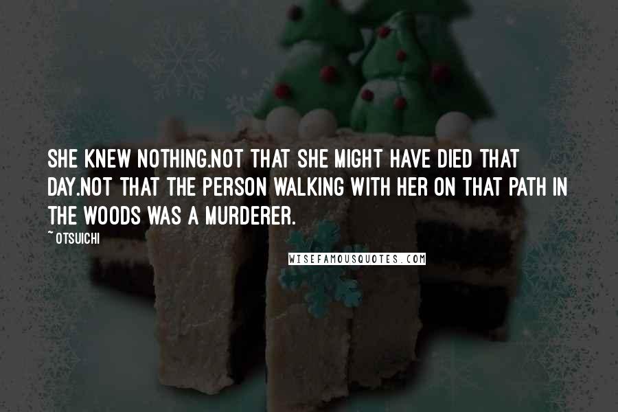 Otsuichi Quotes: She knew nothing.Not that she might have died that day.Not that the person walking with her on that path in the woods was a murderer.