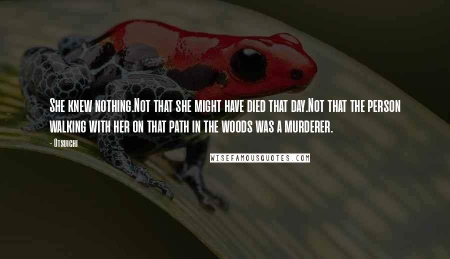 Otsuichi Quotes: She knew nothing.Not that she might have died that day.Not that the person walking with her on that path in the woods was a murderer.