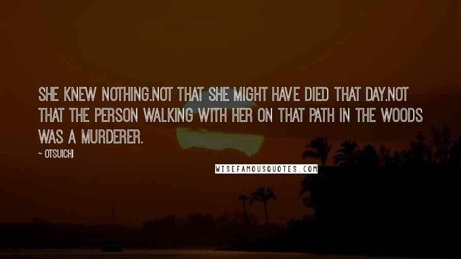 Otsuichi Quotes: She knew nothing.Not that she might have died that day.Not that the person walking with her on that path in the woods was a murderer.