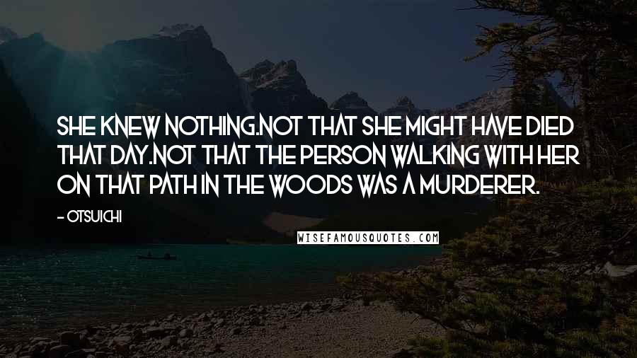 Otsuichi Quotes: She knew nothing.Not that she might have died that day.Not that the person walking with her on that path in the woods was a murderer.