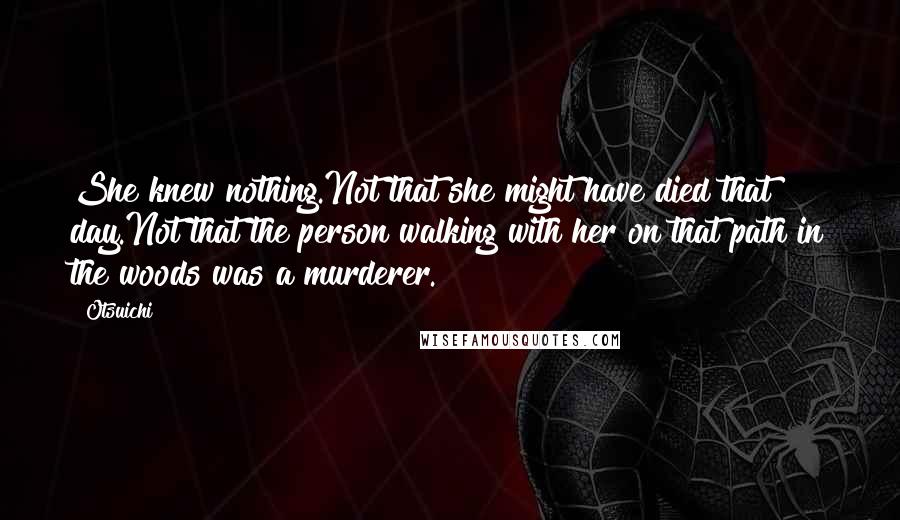 Otsuichi Quotes: She knew nothing.Not that she might have died that day.Not that the person walking with her on that path in the woods was a murderer.