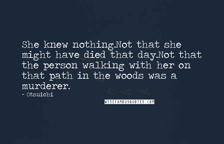 Otsuichi Quotes: She knew nothing.Not that she might have died that day.Not that the person walking with her on that path in the woods was a murderer.