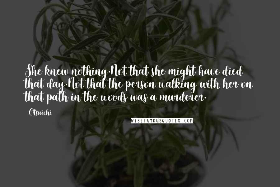 Otsuichi Quotes: She knew nothing.Not that she might have died that day.Not that the person walking with her on that path in the woods was a murderer.