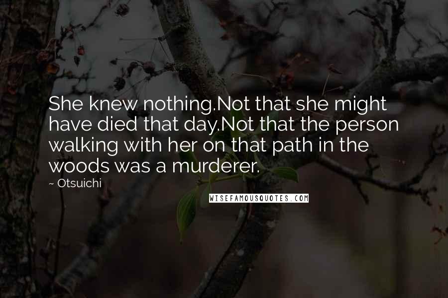 Otsuichi Quotes: She knew nothing.Not that she might have died that day.Not that the person walking with her on that path in the woods was a murderer.