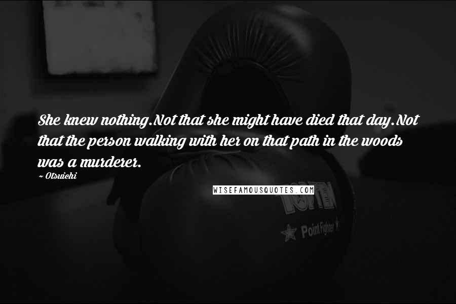 Otsuichi Quotes: She knew nothing.Not that she might have died that day.Not that the person walking with her on that path in the woods was a murderer.