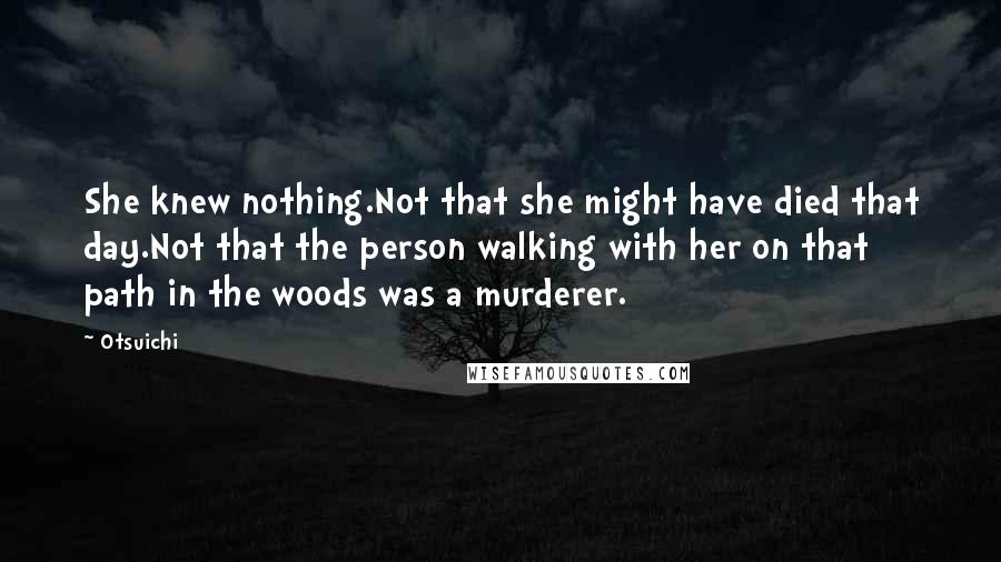 Otsuichi Quotes: She knew nothing.Not that she might have died that day.Not that the person walking with her on that path in the woods was a murderer.