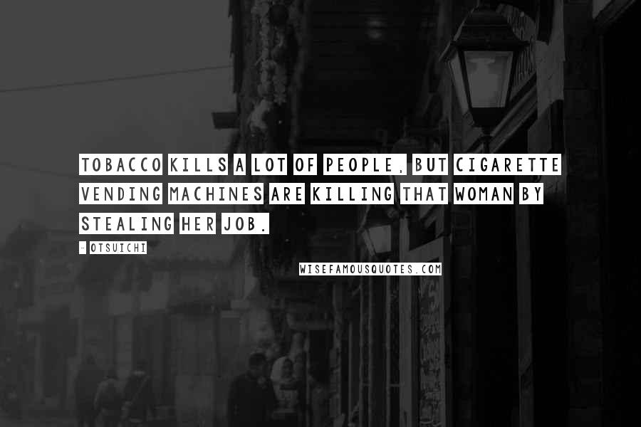 Otsuichi Quotes: Tobacco kills a lot of people, but cigarette vending machines are killing that woman by stealing her job.