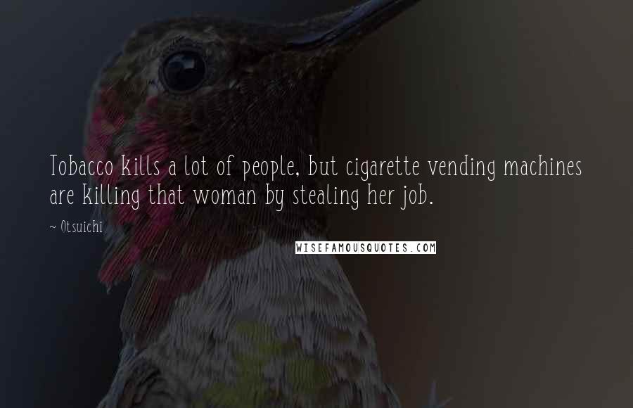 Otsuichi Quotes: Tobacco kills a lot of people, but cigarette vending machines are killing that woman by stealing her job.