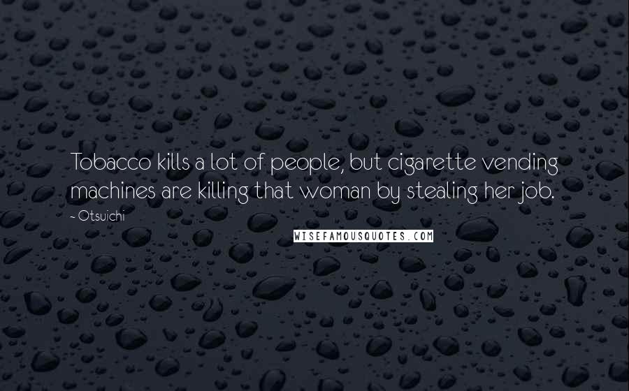 Otsuichi Quotes: Tobacco kills a lot of people, but cigarette vending machines are killing that woman by stealing her job.