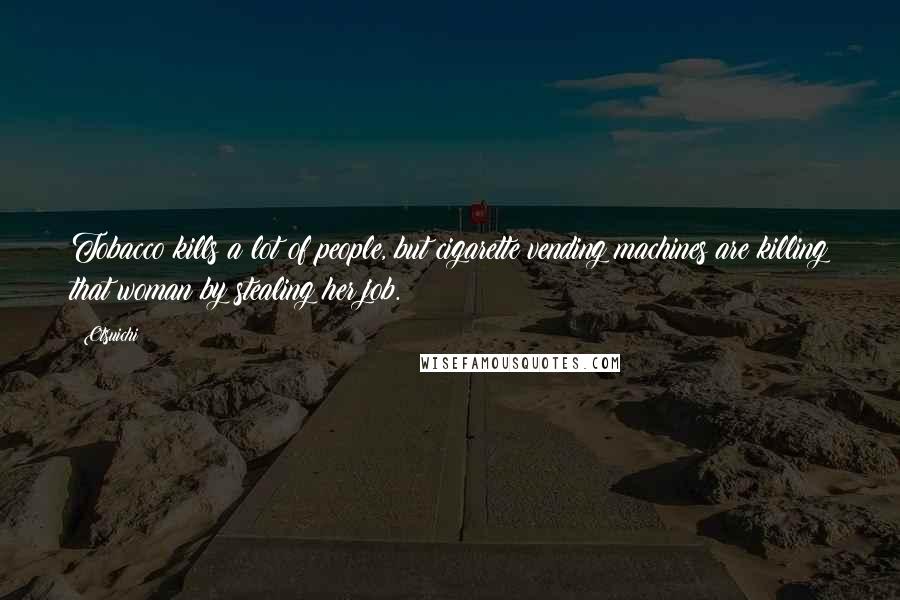 Otsuichi Quotes: Tobacco kills a lot of people, but cigarette vending machines are killing that woman by stealing her job.