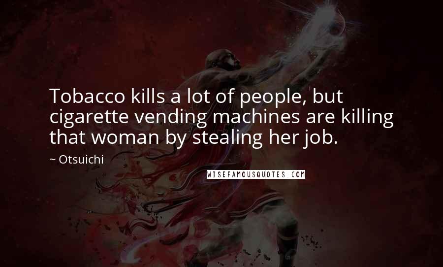 Otsuichi Quotes: Tobacco kills a lot of people, but cigarette vending machines are killing that woman by stealing her job.