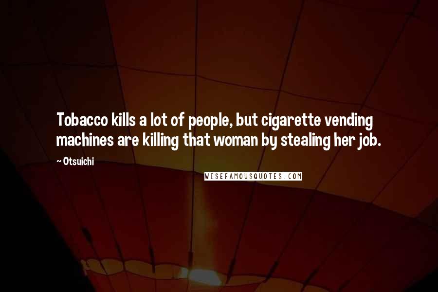 Otsuichi Quotes: Tobacco kills a lot of people, but cigarette vending machines are killing that woman by stealing her job.