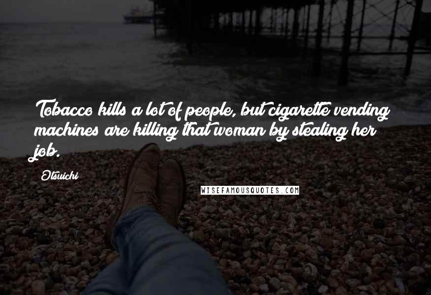 Otsuichi Quotes: Tobacco kills a lot of people, but cigarette vending machines are killing that woman by stealing her job.