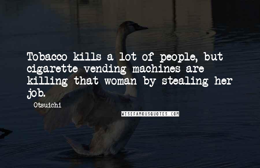 Otsuichi Quotes: Tobacco kills a lot of people, but cigarette vending machines are killing that woman by stealing her job.