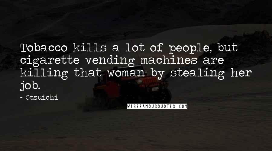 Otsuichi Quotes: Tobacco kills a lot of people, but cigarette vending machines are killing that woman by stealing her job.