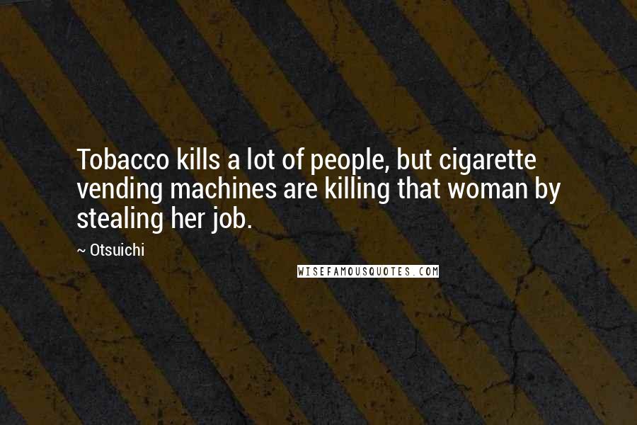 Otsuichi Quotes: Tobacco kills a lot of people, but cigarette vending machines are killing that woman by stealing her job.