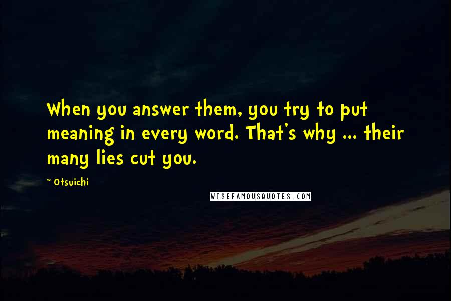 Otsuichi Quotes: When you answer them, you try to put meaning in every word. That's why ... their many lies cut you.