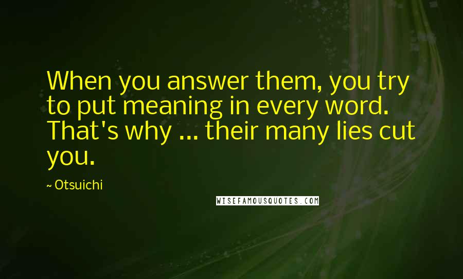 Otsuichi Quotes: When you answer them, you try to put meaning in every word. That's why ... their many lies cut you.