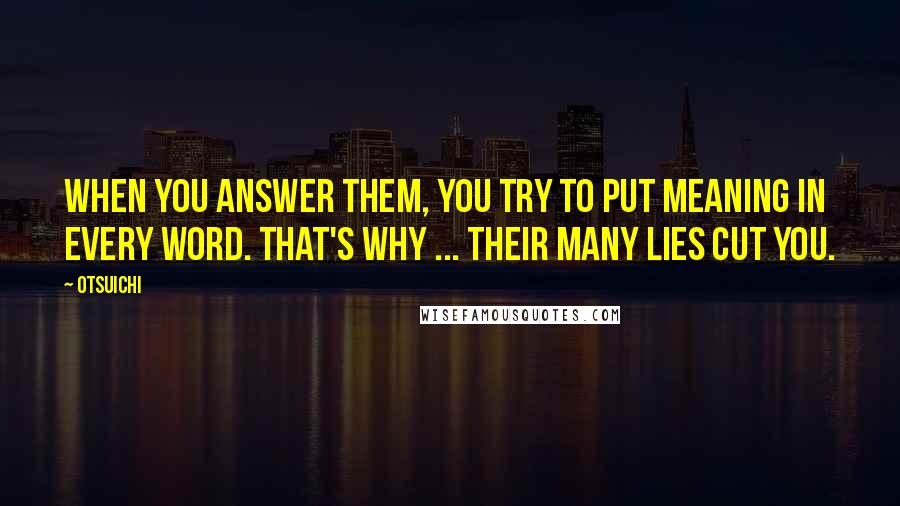 Otsuichi Quotes: When you answer them, you try to put meaning in every word. That's why ... their many lies cut you.