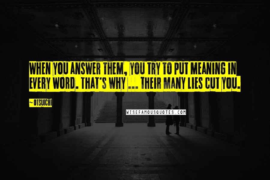 Otsuichi Quotes: When you answer them, you try to put meaning in every word. That's why ... their many lies cut you.