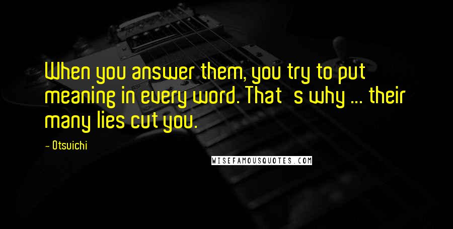 Otsuichi Quotes: When you answer them, you try to put meaning in every word. That's why ... their many lies cut you.