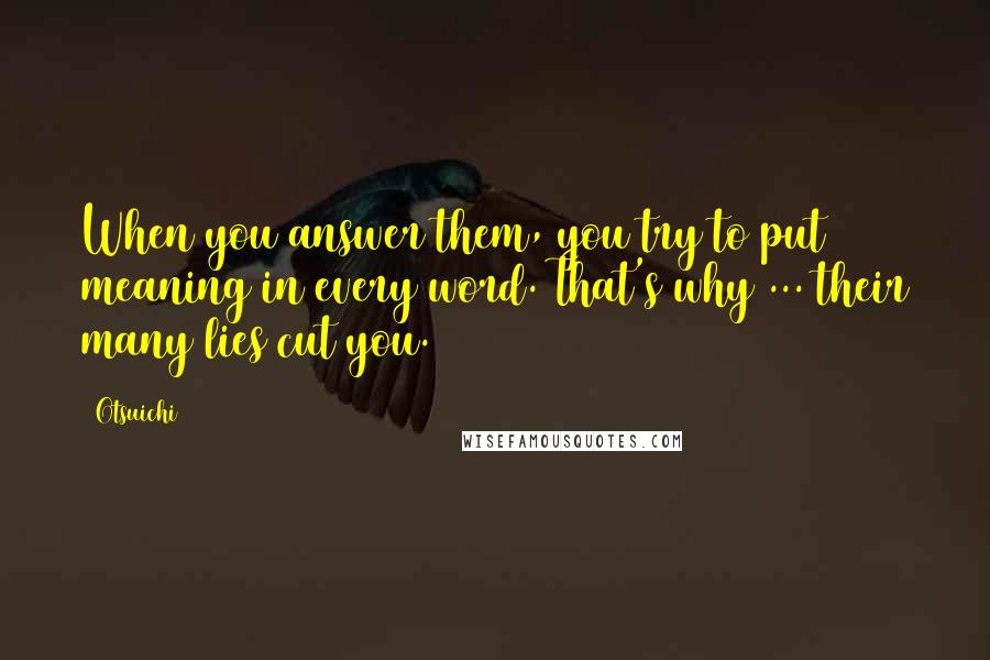 Otsuichi Quotes: When you answer them, you try to put meaning in every word. That's why ... their many lies cut you.