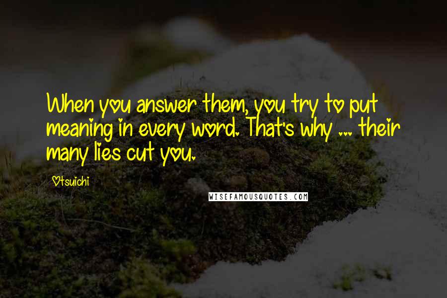 Otsuichi Quotes: When you answer them, you try to put meaning in every word. That's why ... their many lies cut you.