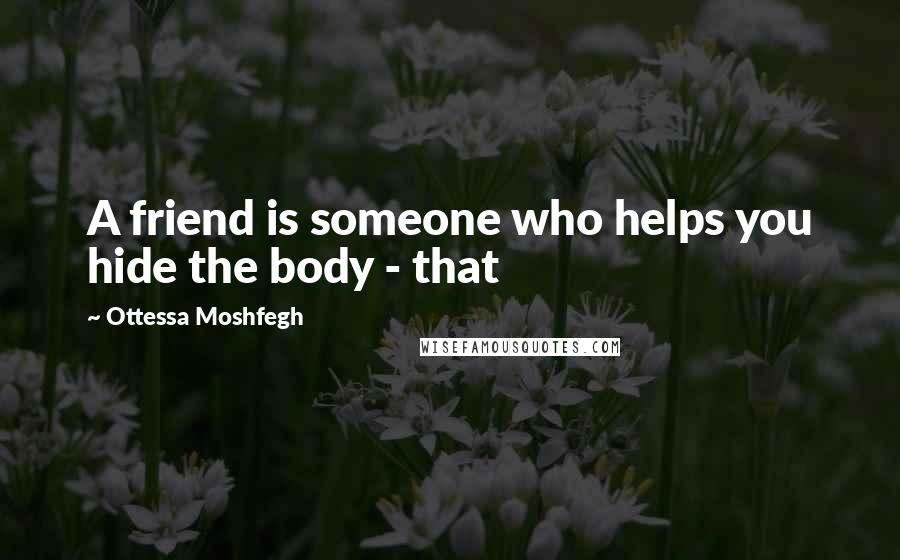 Ottessa Moshfegh Quotes: A friend is someone who helps you hide the body - that