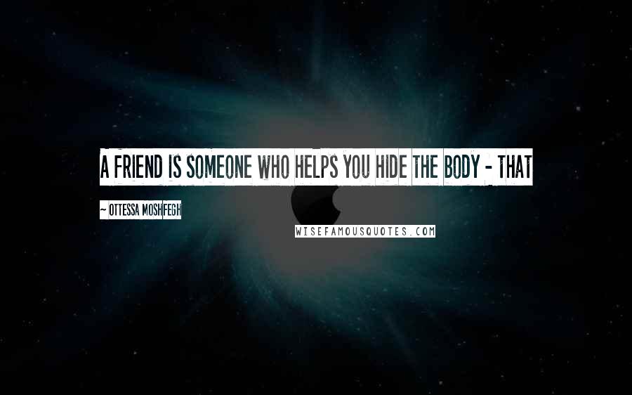 Ottessa Moshfegh Quotes: A friend is someone who helps you hide the body - that