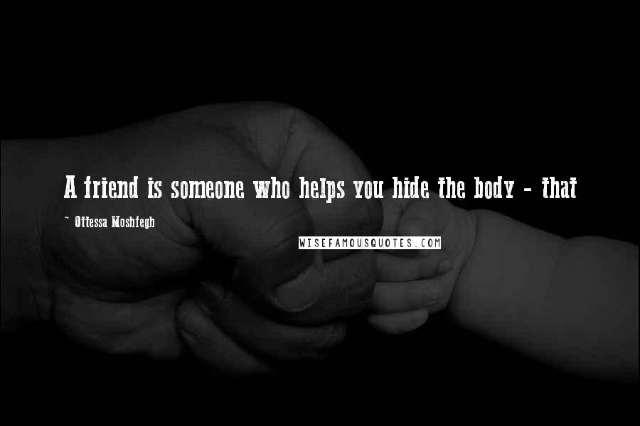 Ottessa Moshfegh Quotes: A friend is someone who helps you hide the body - that
