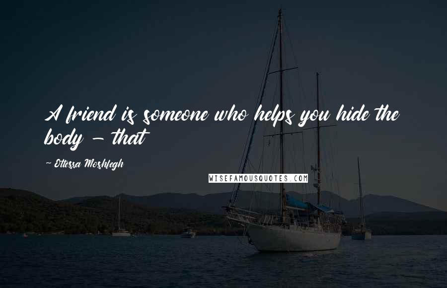 Ottessa Moshfegh Quotes: A friend is someone who helps you hide the body - that