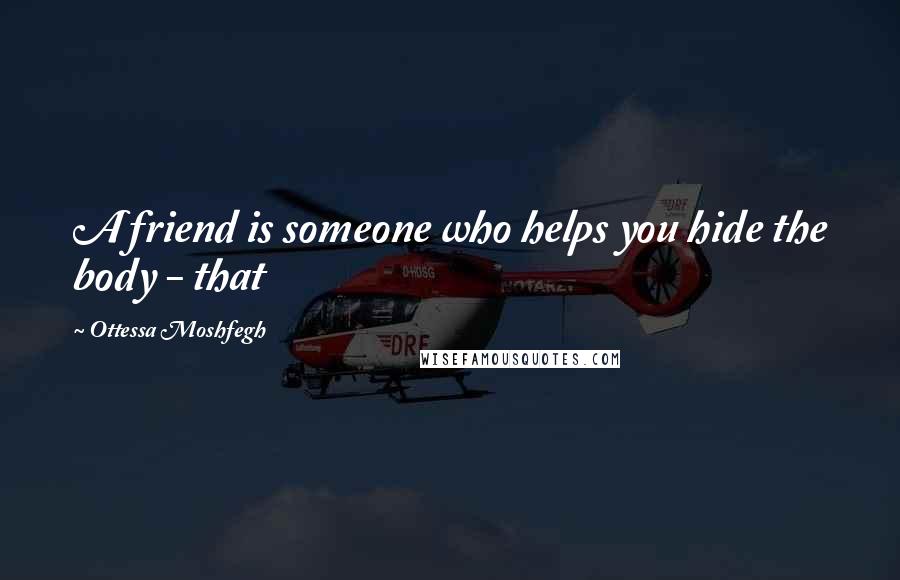 Ottessa Moshfegh Quotes: A friend is someone who helps you hide the body - that